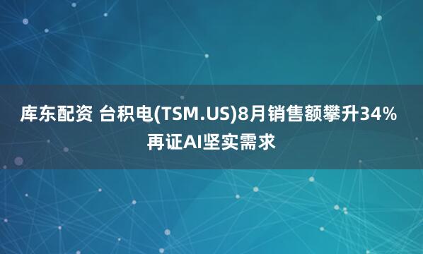 庫東配資 臺積電(TSM.US)8月銷售額攀升34% 再證AI堅實需求