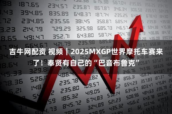 吉牛網配資 視頻｜2025MXGP世界摩托車賽來了！奉賢有自己的“巴音布魯克”