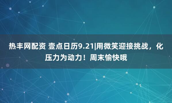 熱豐網配資 壹點日歷9.21|用微笑迎接挑戰，化壓力為動力！周末愉快哦