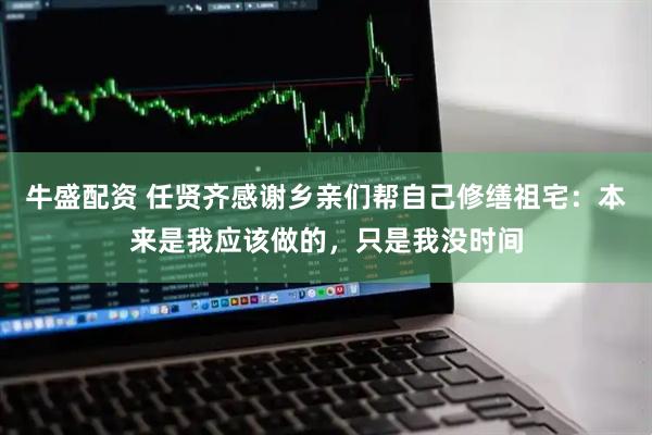 牛盛配資 任賢齊感謝鄉親們幫自己修繕祖宅：本來是我應該做的，只是我沒時間