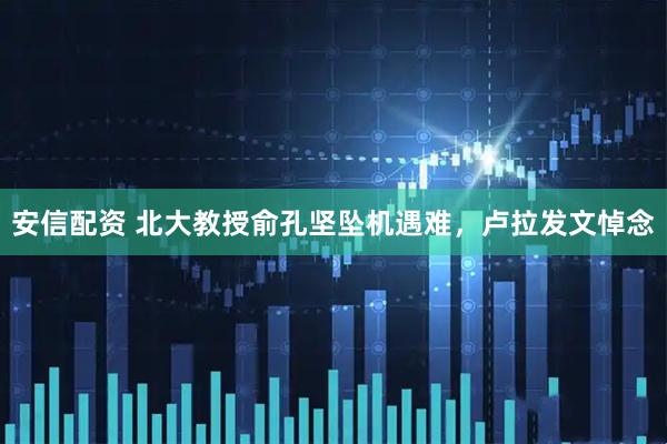 安信配資 北大教授俞孔堅墜機遇難，盧拉發文悼念