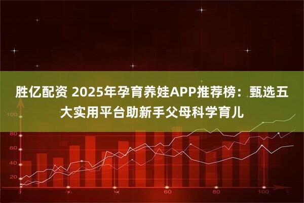 勝億配資 2025年孕育養(yǎng)娃APP推薦榜：甄選五大實(shí)用平臺(tái)助新手父母科學(xué)育兒