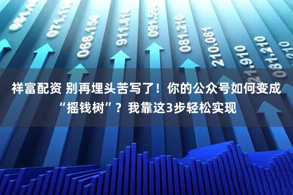 祥富配資 別再埋頭苦寫了！你的公眾號(hào)如何變成“搖錢樹”？我靠這3步輕松實(shí)現(xiàn)