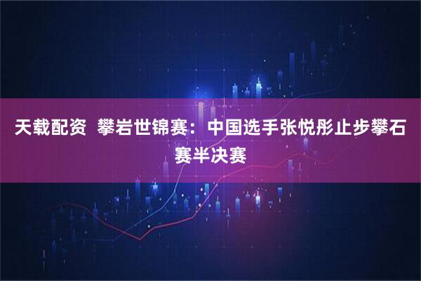 天載配資  攀巖世錦賽：中國(guó)選手張悅彤止步攀石賽半決賽